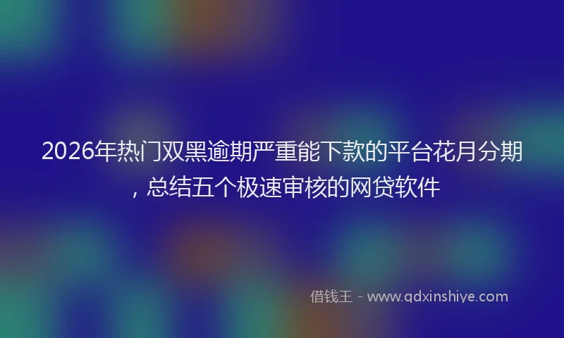 2026年热门双黑逾期严重能下款的平台花月分期，总结五个极速审核的网贷软件