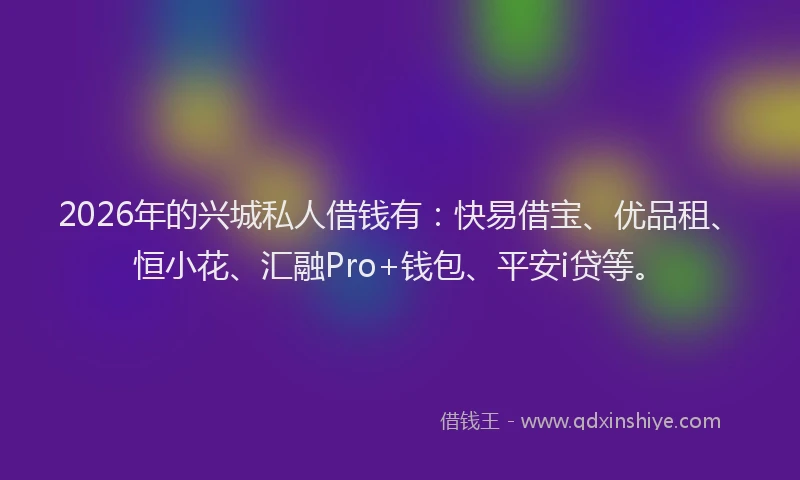2026年的兴城私人借钱有：快易借宝、优品租、恒小花、汇融Pro+钱包、平安i贷等。