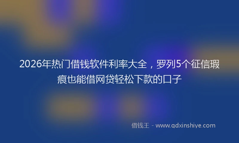 2026年热门借钱软件利率大全，罗列5个征信瑕疵也能借网贷轻松下款的口子