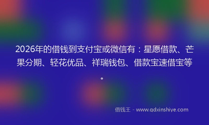 2026年的借钱到支付宝或微信有：星愿借款、芒果分期、轻花优品、祥瑞钱包、借款宝速借宝等。