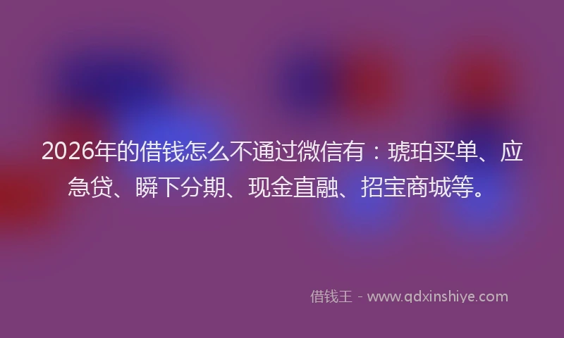 2026年的借钱怎么不通过微信有：琥珀买单、应急贷、瞬下分期、现金直融、招宝商城等。