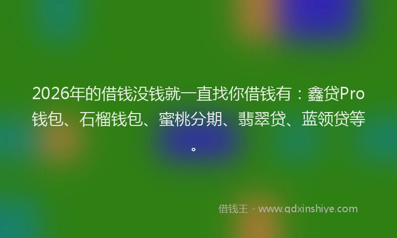 2026年的借钱没钱就一直找你借钱有：鑫贷Pro钱包、石榴钱包、蜜桃分期、翡翠贷、蓝领贷等。