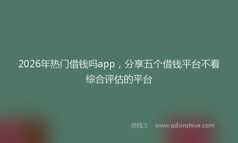 2026年热门借钱吗app，分享五个借钱平台不看综合评估的平台