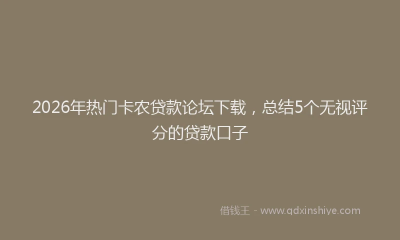 2026年热门卡农贷款论坛下载，总结5个无视评分的贷款口子