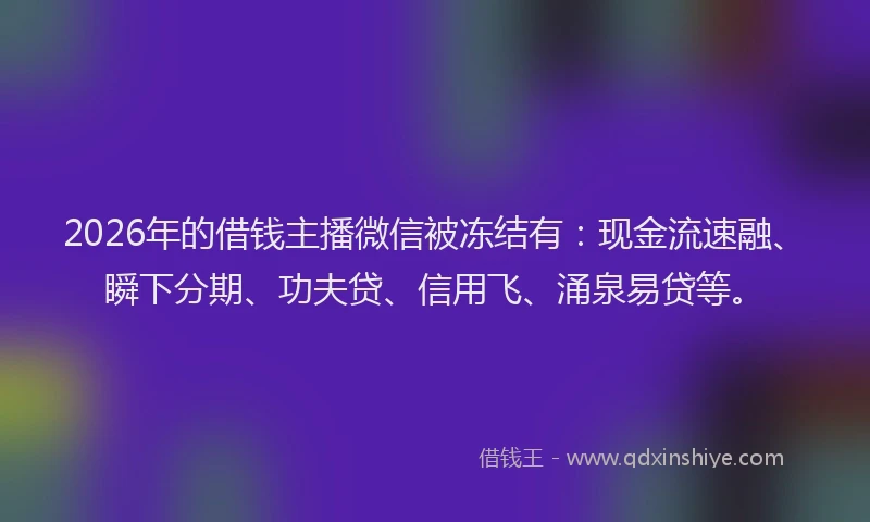 2026年的借钱主播微信被冻结有：现金流速融、瞬下分期、功夫贷、信用飞、涌泉易贷等。
