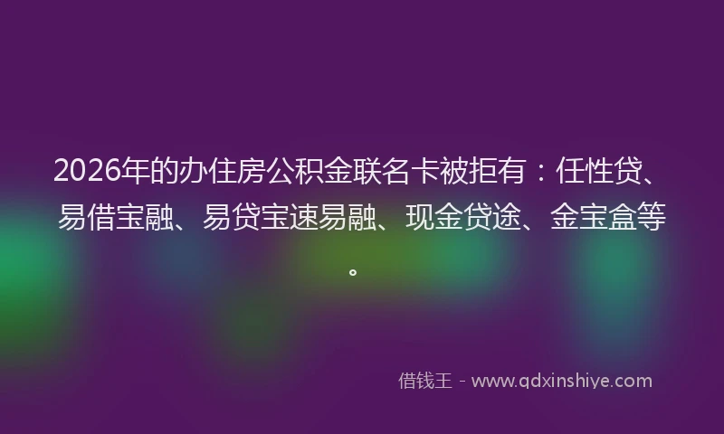 2026年的办住房公积金联名卡被拒有：任性贷、易借宝融、易贷宝速易融、现金贷途、金宝盒等。