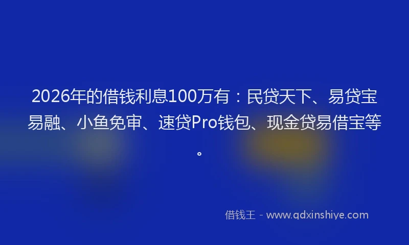 2026年的借钱利息100万有：民贷天下、易贷宝易融、小鱼免审、速贷Pro钱包、现金贷易借宝等。