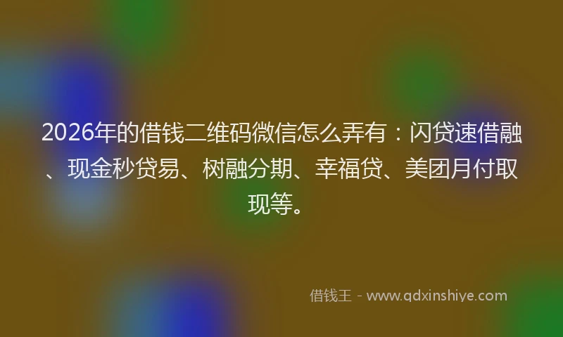 2026年的借钱二维码微信怎么弄有：闪贷速借融、现金秒贷易、树融分期、幸福贷、美团月付取现等。