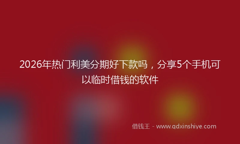 2026年热门利美分期好下款吗，分享5个手机可以临时借钱的软件