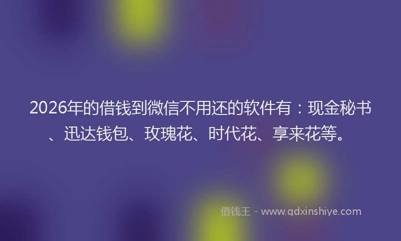 2026年的借钱到微信不用还的软件有：现金秘书、迅达钱包、玫瑰花、时代花、享来花等。