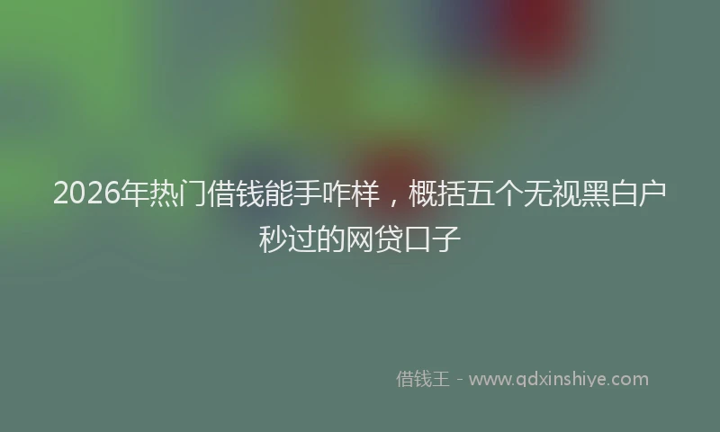 2026年热门借钱能手咋样，概括五个无视黑白户秒过的网贷口子