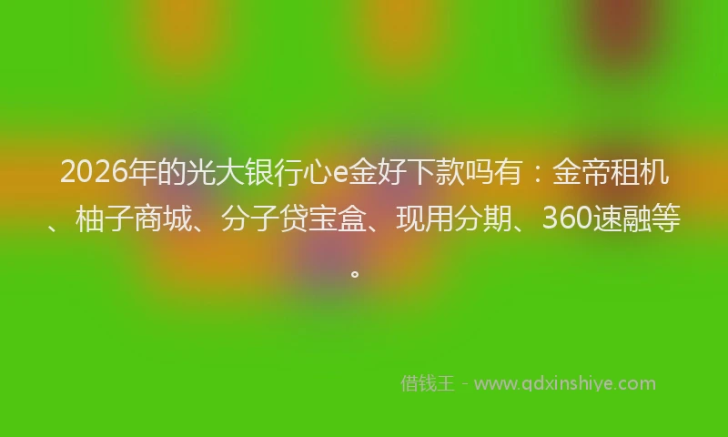 2026年的光大银行心e金好下款吗有：金帝租机、柚子商城、分子贷宝盒、现用分期、360速融等。