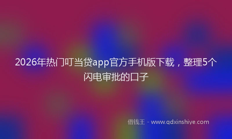 2026年热门叮当贷app官方手机版下载，整理5个闪电审批的口子