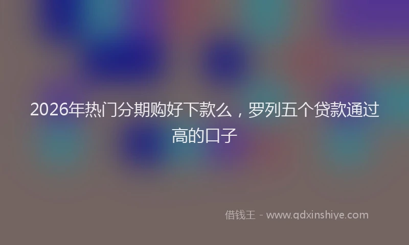 2026年热门分期购好下款么，罗列五个贷款通过高的口子