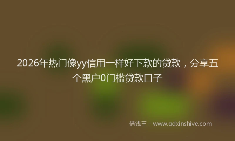 2026年热门像yy信用一样好下款的贷款，分享五个黑户0门槛贷款口子
