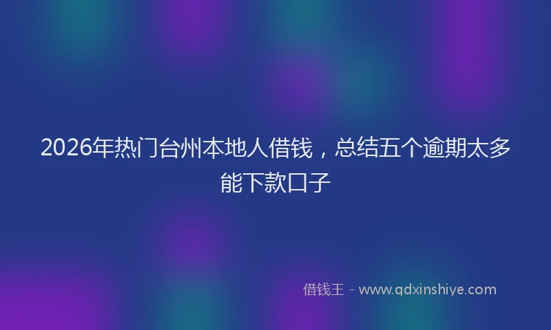 2026年热门台州本地人借钱，总结五个逾期太多能下款口子