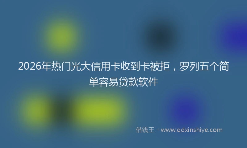2026年热门光大信用卡收到卡被拒，罗列五个简单容易贷款软件
