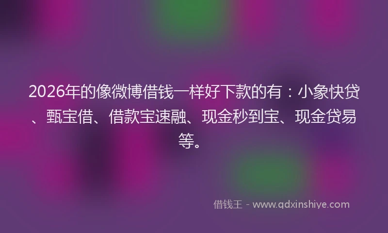 2026年的像微博借钱一样好下款的有：小象快贷、甄宝借、借款宝速融、现金秒到宝、现金贷易等。