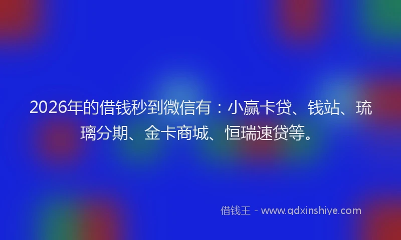 2026年的借钱秒到微信有：小赢卡贷、钱站、琉璃分期、金卡商城、恒瑞速贷等。