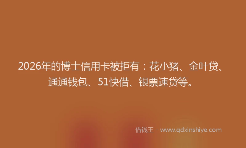 2026年的博士信用卡被拒有：花小猪、金叶贷、通通钱包、51快借、银票速贷等。