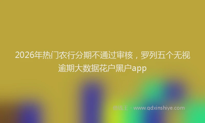 2026年热门农行分期不通过审核，罗列五个无视逾期大数据花户黑户app