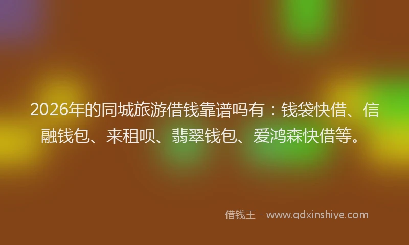 2026年的同城旅游借钱靠谱吗有：钱袋快借、信融钱包、来租呗、翡翠钱包、爱鸿森快借等。