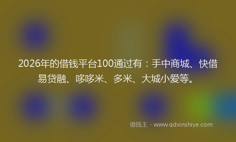 2026年的借钱平台100通过有：手中商城、快借易贷融、哆哆米、多米、大城小爱等。