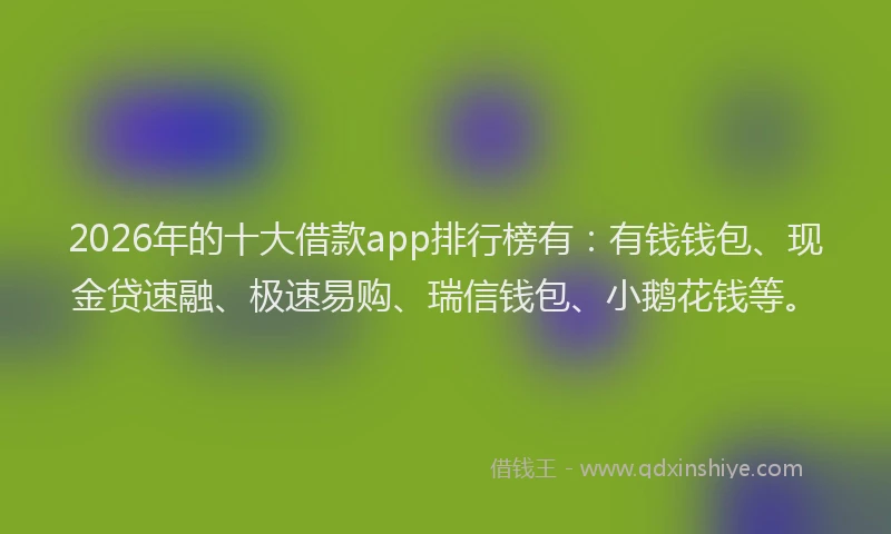 2026年的十大借款app排行榜有：有钱钱包、现金贷速融、极速易购、瑞信钱包、小鹅花钱等。