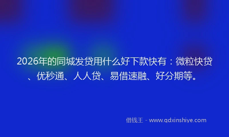 2026年的同城发贷用什么好下款快有：微粒快贷、优秒通、人人贷、易借速融、好分期等。