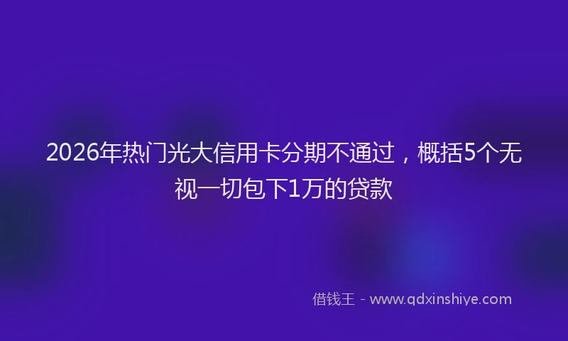 2026年热门光大信用卡分期不通过，概括5个无视一切包下1万的贷款