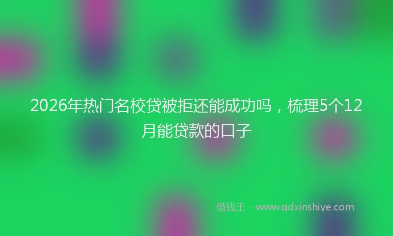 2026年热门名校贷被拒还能成功吗，梳理5个12月能贷款的口子