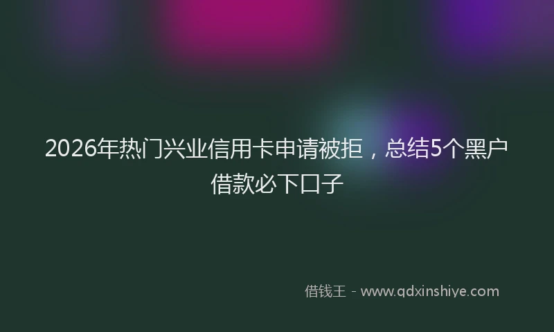2026年热门兴业信用卡申请被拒，总结5个黑户借款必下口子