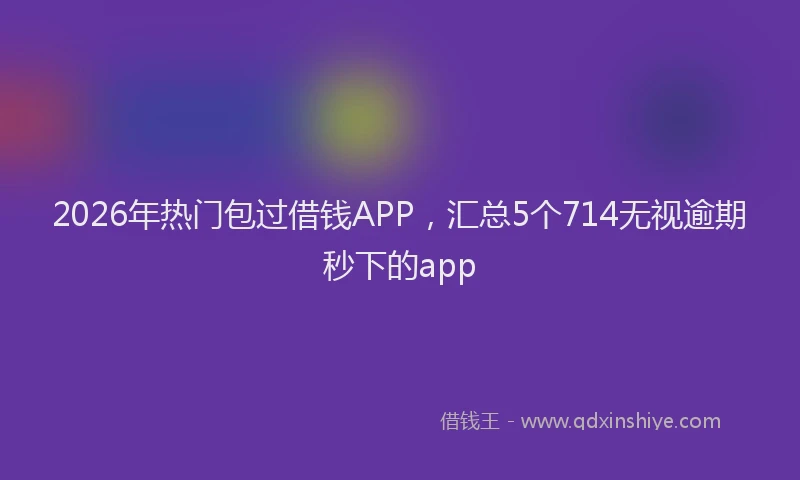 2026年热门包过借钱APP，汇总5个714无视逾期秒下的app