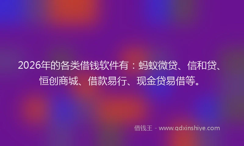 2026年的各类借钱软件有：蚂蚁微贷、信和贷、恒创商城、借款易行、现金贷易借等。