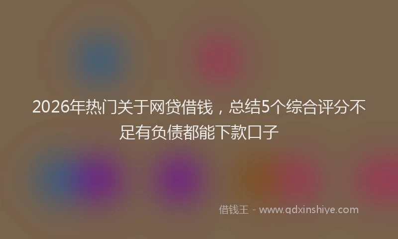 2026年热门关于网贷借钱，总结5个综合评分不足有负债都能下款口子