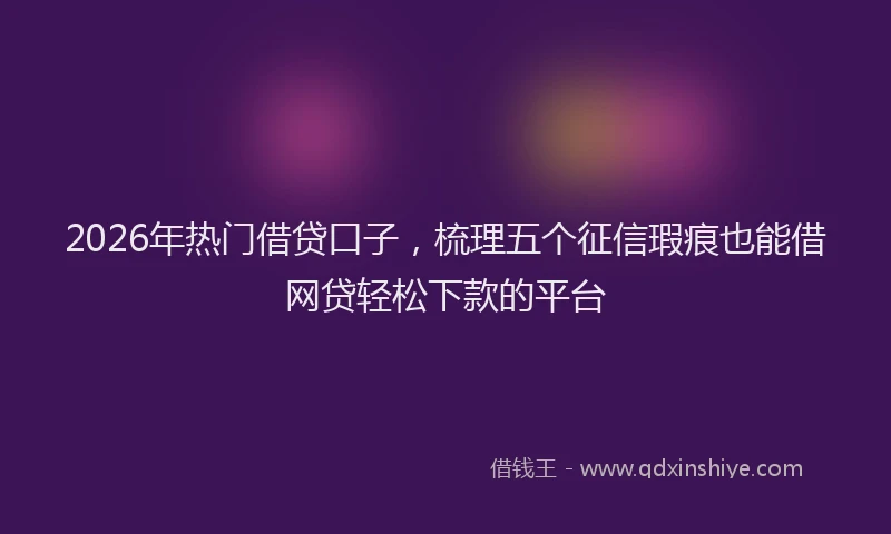 2026年热门借贷口子，梳理五个征信瑕疵也能借网贷轻松下款的平台