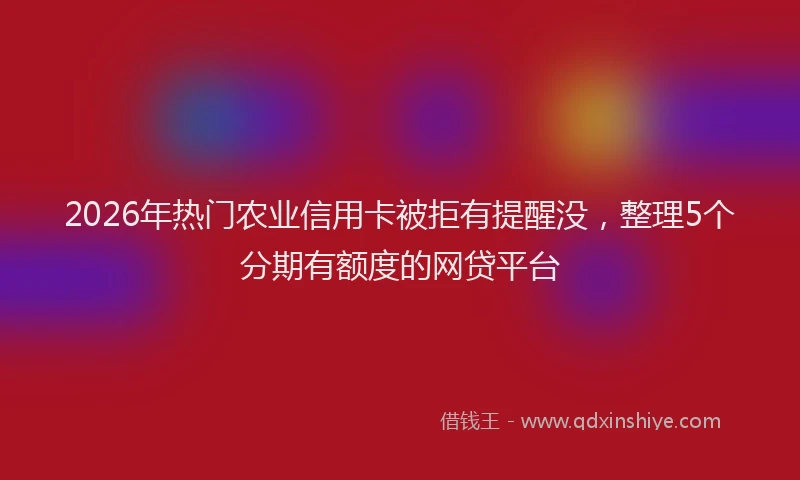2026年热门农业信用卡被拒有提醒没，整理5个分期有额度的网贷平台