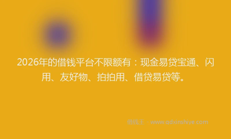 2026年的借钱平台不限额有：现金易贷宝通、闪用、友好物、拍拍用、借贷易贷等。