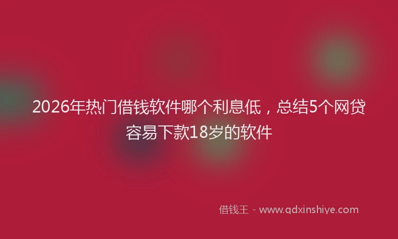 2026年热门借钱软件哪个利息低，总结5个网贷容易下款18岁的软件