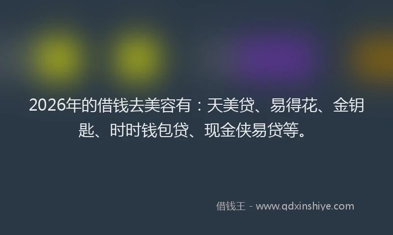 2026年的借钱去美容有：天美贷、易得花、金钥匙、时时钱包贷、现金侠易贷等。