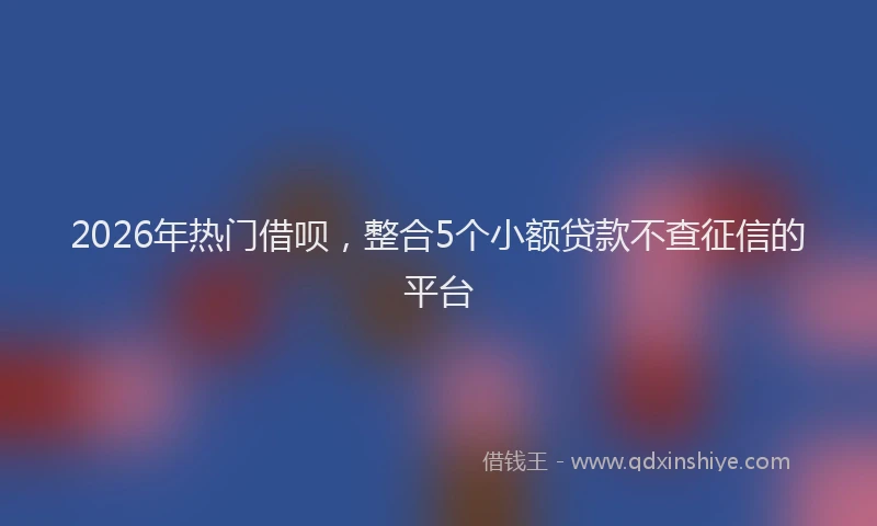 2026年热门借呗，整合5个小额贷款不查征信的平台