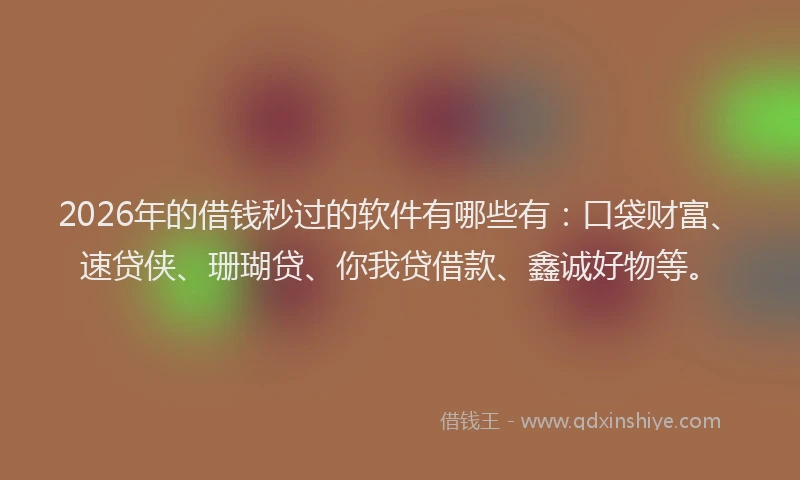 2026年的借钱秒过的软件有哪些有：口袋财富、速贷侠、珊瑚贷、你我贷借款、鑫诚好物等。