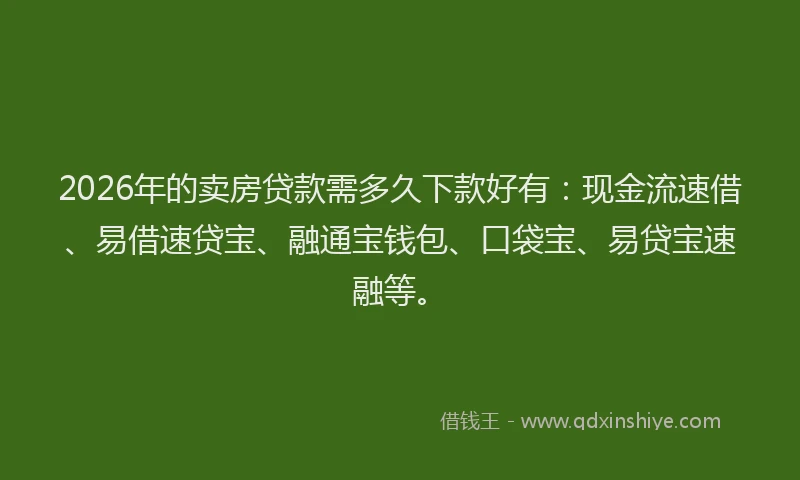 2026年的卖房贷款需多久下款好有：现金流速借、易借速贷宝、融通宝钱包、口袋宝、易贷宝速融等。