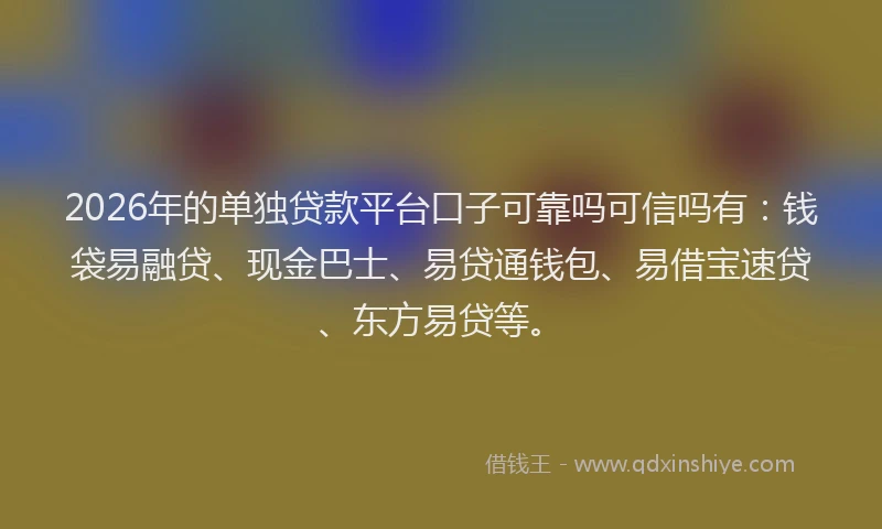 2026年的单独贷款平台口子可靠吗可信吗有：钱袋易融贷、现金巴士、易贷通钱包、易借宝速贷、东方易贷等。
