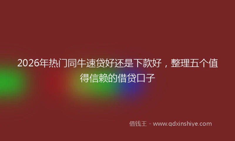 2026年热门同牛速贷好还是下款好，整理五个值得信赖的借贷口子