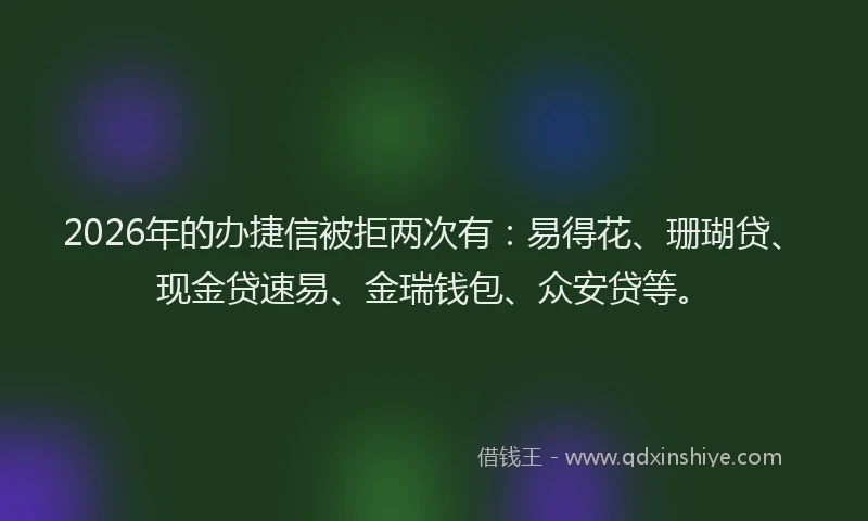 2026年的办捷信被拒两次有：易得花、珊瑚贷、现金贷速易、金瑞钱包、众安贷等。