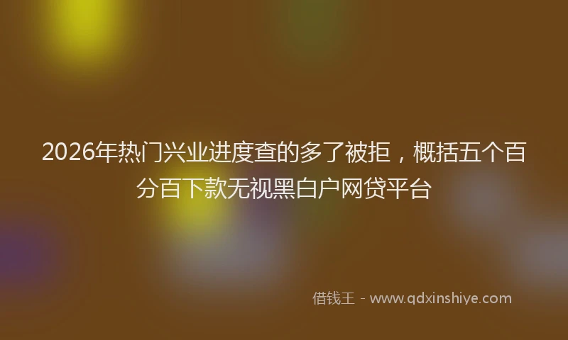 2026年热门兴业进度查的多了被拒，概括五个百分百下款无视黑白户网贷平台