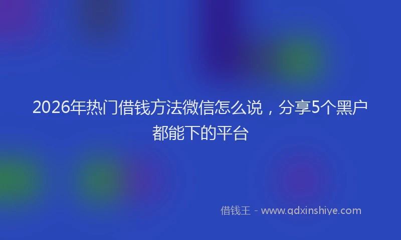 2026年热门借钱方法微信怎么说，分享5个黑户都能下的平台
