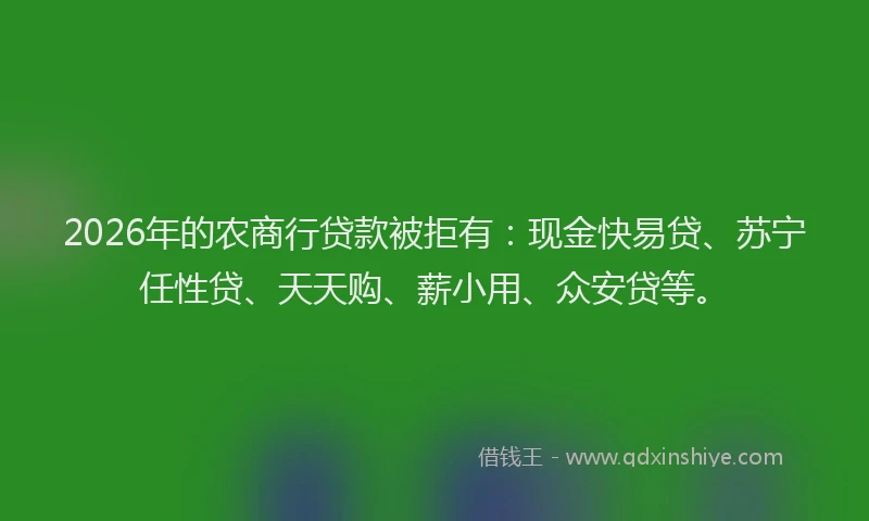 2026年的农商行贷款被拒有：现金快易贷、苏宁任性贷、天天购、薪小用、众安贷等。
