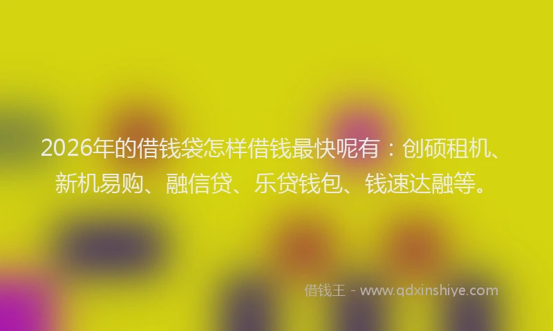 2026年的借钱袋怎样借钱最快呢有：创硕租机、新机易购、融信贷、乐贷钱包、钱速达融等。
